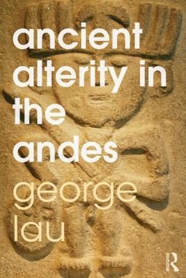 Ancient Alterity in the Andes: A Recognition of Others - Lau, George F.