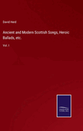 Ancient and Modern Scottish Songs, Heroic Ballads, etc.: Vol. I
