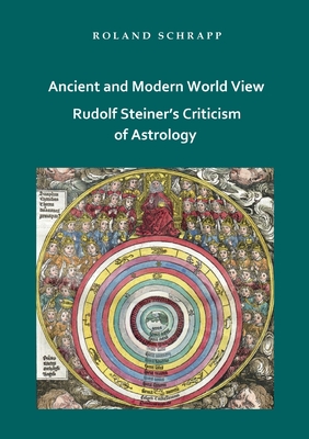 Ancient and Modern World View - Rudolf Steiner's Criticism of Astrology - Schrapp, Roland