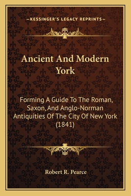 Ancient and Modern York: Forming a Guide to the Roman, Saxon, and Anglo-Norman Antiquities of the City of New York (1841) - Pearce, Robert R