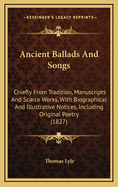 Ancient Ballads and Songs: Chiefly from Tradition, Manuscripts and Scarce Works, with Biographical and Illustrative Notices, Including Original Poetry (1827)