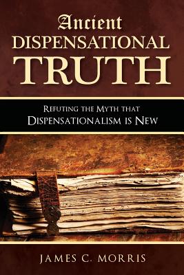 Ancient Dispensational Truth: Refuting the Myth that Dispensationalism is New - Morris, James C