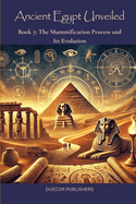 Ancient Egypt Unveiled: Book 7: The Mummification Process and Its Evolution