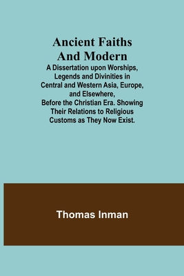 Ancient Faiths And Modern; A Dissertation upon Worships, Legends and Divinities in Central and Western Asia, Europe, and Elsewhere, Before the Christian Era. Showing Their Relations to Religious Customs as They Now Exist. - Inman, Thomas