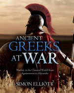 Ancient Greeks at War: Warfare in the Classical World from Agamemnon to Alexander