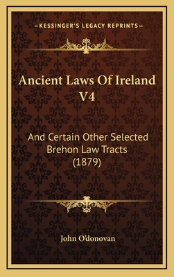Ancient Laws of Ireland V4: And Certain Other Selected Brehon Law Tracts (1879) - O'Donovan, John