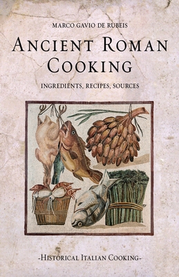 Ancient Roman Cooking: Ingredients, Recipes, Sources - de Rubeis, Marco Gavio