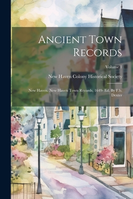 Ancient Town Records: New Haven. New Haven Town Records, 1649- Ed. By F.b. Dexter; Volume 1 - New Haven Colony Historical Society (Creator)