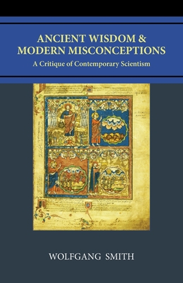 Ancient Wisdom and Modern Misconceptions: A Critique of Contemporary Scientism - Smith, Wolfgang