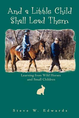 And a Little Child Shall Lead Them: Learning from Wild Horses and Small Children - Edwards, Steve