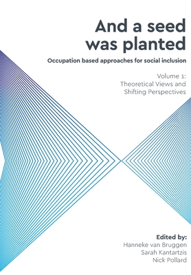 And a Seed was Planted: Theoretical Views and Shifting Perspectives: Occupation based approaches for social inclusion - van Bruggen, Hanneke (Editor), and Kantartzis, Sarah (Editor), and Pollard, Nick (Editor)