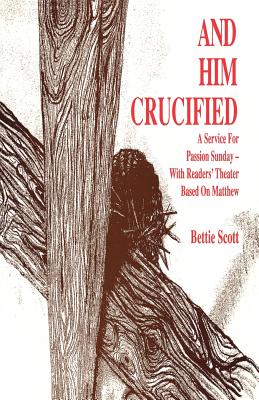 And Him Crucified: A Service for Passion Sunday with Readers' Theater Based on Matthew - Scott, Bettie