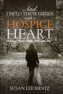 And I Held Their Hands with a Hospice Heart: Stories of Faith, Hope, Love and Loss