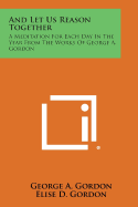 And Let Us Reason Together: A Meditation for Each Day in the Year from the Works of George A. Gordon - Gordon, George A, and Gordon, Elise D (Editor)