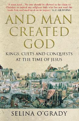 And Man Created God: Kings, Cults and Conquests at the Time of Jesus - O'Grady, Selina