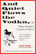 And Quiet Flows the Vodka: Or When Pushkin Comes to Shove: The Curmudgeon's Guide to Russian Literature with the Devil's Dictionary of Received Ideas