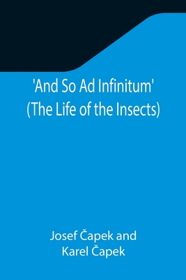 And So Ad Infinitum' (The Life of the Insects); An Entomological Review, in Three Acts, a Prologue and an Epilogue -  apek, Josef, and  apek, Karel