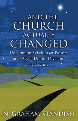 . . . and the Church Actually Changed: Uncommon Wisdom for Pastors in an Age of Doubt, Division, and Decline - Standish, N Graham
