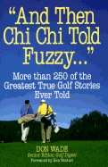 And Then Chi Chi Told Fuzzy...: More Than 250 of the Greatest True Golf Stories Ever Told