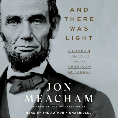 And There Was Light: Abraham Lincoln and the American Struggle - Meacham, Jon (Read by)