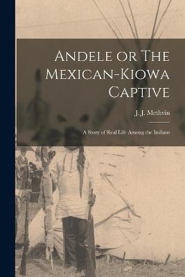 Andele or The Mexican-Kiowa Captive: A Story of Real Life Among the Indians - Methvin, J J