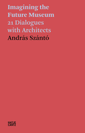 Andrs Sznt: Imagining the Future Museum: 21 Dialogues with Architects