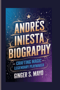 Andr?s Iniesta Biography: Crafting Magic - The Rise of a Legendary Playmaker