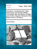 Andreana. Containing the Trials, Executiuon and Various Matter Connected with the History of Major John Andre, Adjutant General of the British Army in America