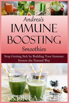 Andrea's Immune Boosting Smoothies: Stop Getting Sick by Building Your Immune System the Natural Way - Silver, Andrea