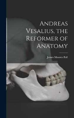 Andreas Vesalius, the Reformer of Anatomy - Ball, James Moores