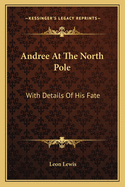 Andree At The North Pole: With Details Of His Fate