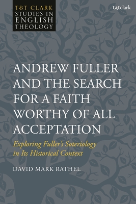 Andrew Fuller and the Search for a Faith Worthy of All Acceptation: Exploring Fuller's Soteriology in Its Historical Context - Rathel, David Mark, and Higton, Mike (Editor), and Kilby, Karen (Editor)