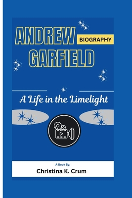 Andrew Garfield Biography: A Life in the Limelight - K Crum, Christina