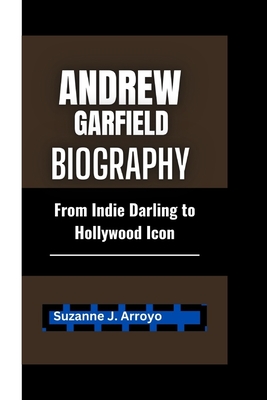 Andrew Garfield biography: From Indie Darling to Hollywood Icon - Arroyo, Suzanne J