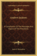 Andrew Jackson: A Compilation of the Messages and Papers of the Presidents