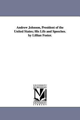 Andrew Johnson, President of the United States; His Life and Speeches. by Lillian Foster. - Foster, Lillian