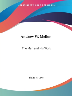 Andrew W. Mellon: The Man and His Work - Love, Philip H