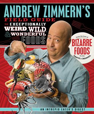 Andrew Zimmern's Field Guide to Exceptionally Weird, Wild, and Wonderful Foods: An Intrepid Eater's Digest - Zimmern, Andrew