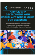 Android App Development with Kotlin: A PRACTICAL GUIDE FOR BEGINNERS: Build Beautiful Android Apps with Kotlin Programming Language and Master Modern Android Development Practices