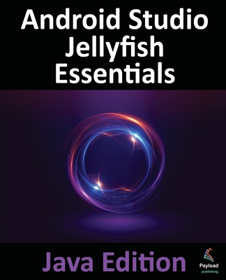 Android Studio Jellyfish Essentials - Java Edition: Developing Android Apps Using Android Studio 2023.3.1 and Java - Smyth