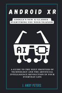 Android XR: Google's New AI Glasses - Everything You Need to Know: A Guide to the Next Frontier of Technology and the Artificial Intelligence Revolution in Your Everyday Life