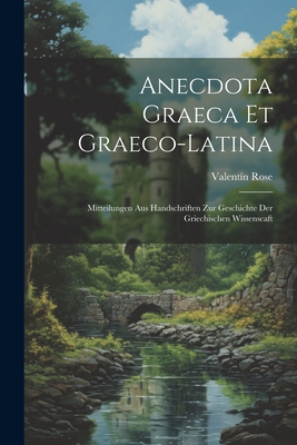 Anecdota Graeca Et Graeco-Latina: Mitteilungen Aus Handschriften Zur Geschichte Der Griechischen Wissenscaft - Rose, Valentin