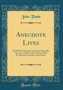 Anecdote Lives: Of William Hogarth, Sir Joshua Reynolds, Thomas Gainsborough, Henry Fuseli, Sir Thomas Lawrence, and Turner (Classic Reprint)