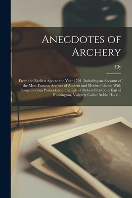 Anecdotes of Archery; From the Earliest Ages to the Year 1791. Including an Account of the Most Famous Archers of Ancient and Modern Times; With Some Curious Particulars in the Life of Robert Fitz-Ooth Earl of Huntington, Vulgarly Called Robin Hood .. - Hargrove, Ely 1741-1818