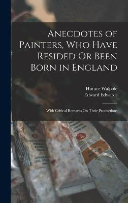 Anecdotes of Painters, Who Have Resided Or Been Born in England: With Critical Remarks On Their Productions - Walpole, Horace, and Edwards, Edward