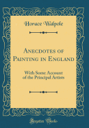 Anecdotes of Painting in England: With Some Account of the Principal Artists (Classic Reprint)