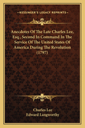 Anecdotes Of The Late Charles Lee, Esq., Second In Command In The Service Of The United States Of America During The Revolution (1797)