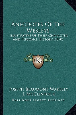 Anecdotes Of The Wesleys: Illustrative Of Their Character And Personal History (1870) - Wakeley, Joseph Beaumont, and McClintock, J (Introduction by)