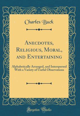 Anecdotes, Religious, Moral, and Entertaining: Alphabetically Arranged, and Interspersed with a Variety of Useful Observations (Classic Reprint) - Buck, Charles