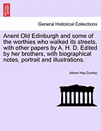 Anent Old Edinburgh and Some of the Worthies Who Walked Its Streets, with Other Papers by A. H. D. Edited by Her Brothers, with Biographical Notes, Portrait and Illustrations.